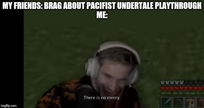 PEWDIEPIE EVIL FACE | MY FRIENDS: BRAG ABOUT PACIFIST UNDERTALE PLAYTHROUGH
ME: | image tagged in pewdiepie evil face | made w/ Imgflip meme maker