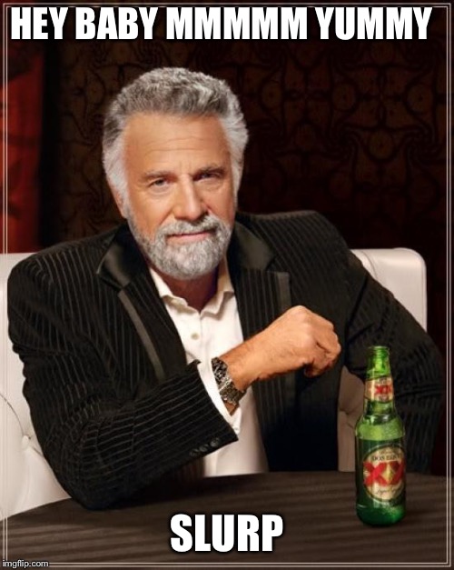The Most Interesting Man In The World | HEY BABY MMMMM YUMMY; SLURP | image tagged in memes,the most interesting man in the world | made w/ Imgflip meme maker