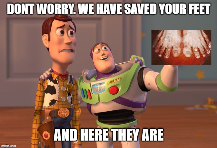 X, X Everywhere Meme | DONT WORRY. WE HAVE SAVED YOUR FEET; AND HERE THEY ARE | image tagged in memes,x x everywhere | made w/ Imgflip meme maker