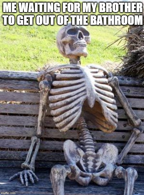 Waiting Skeleton Meme | ME WAITING FOR MY BROTHER TO GET OUT OF THE BATHROOM | image tagged in memes,waiting skeleton | made w/ Imgflip meme maker