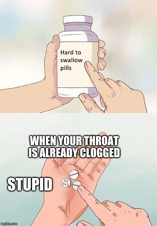 Hard To Swallow Pills Meme | WHEN YOUR THROAT IS ALREADY CLOGGED; STUPID | image tagged in memes,hard to swallow pills | made w/ Imgflip meme maker