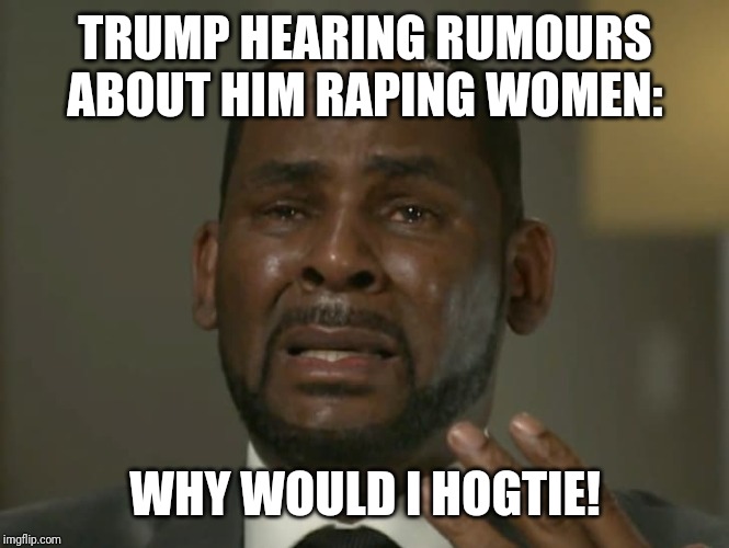 R.Kelly | TRUMP HEARING RUMOURS ABOUT HIM RAPING WOMEN:; WHY WOULD I HOGTIE! | image tagged in rkelly | made w/ Imgflip meme maker