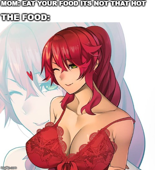 Food not hot meme | MOM: EAT YOUR FOOD ITS NOT THAT HOT; THE FOOD: | image tagged in rwby,nsfw | made w/ Imgflip meme maker