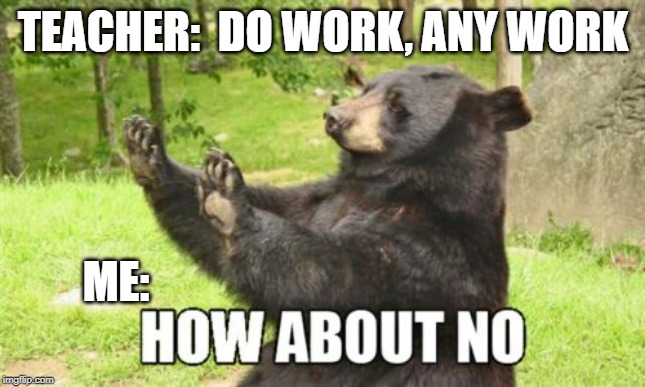 How About No Bear Meme | TEACHER:  DO WORK, ANY WORK; ME: | image tagged in memes,how about no bear | made w/ Imgflip meme maker