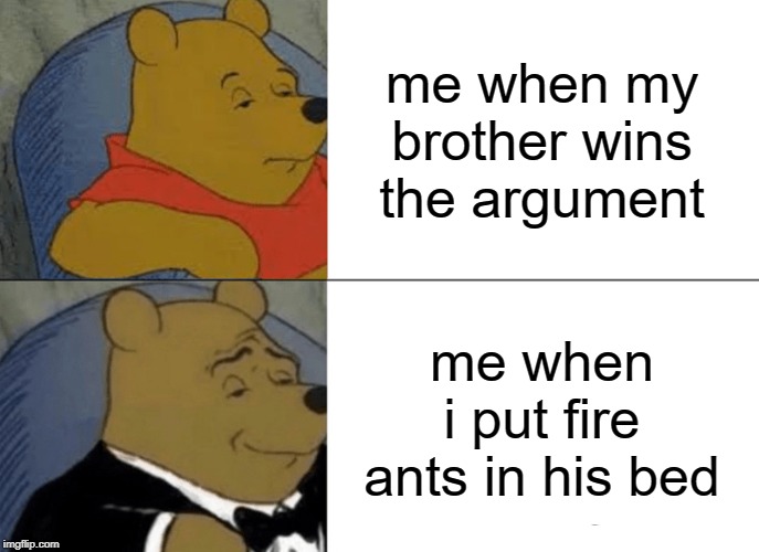 you would only get this if you had a younger brother | me when my brother wins the argument; me when i put fire ants in his bed | image tagged in memes,tuxedo winnie the pooh,relatable,thuglife,thug life,so true | made w/ Imgflip meme maker