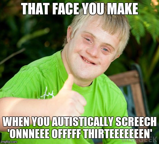 DOWN SYNDROME | THAT FACE YOU MAKE WHEN YOU AUTISTICALLY SCREECH 'ONNNEEE OFFFFF THIRTEEEEEEEN' | image tagged in down syndrome | made w/ Imgflip meme maker