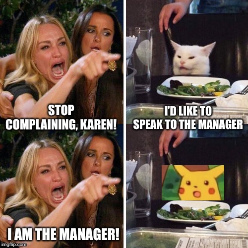 Karen gets put in her place | STOP COMPLAINING, KAREN! I’D LIKE TO SPEAK TO THE MANAGER; I AM THE MANAGER! | image tagged in smudge,karen,woman yelling at a cat,surprised pikachu | made w/ Imgflip meme maker