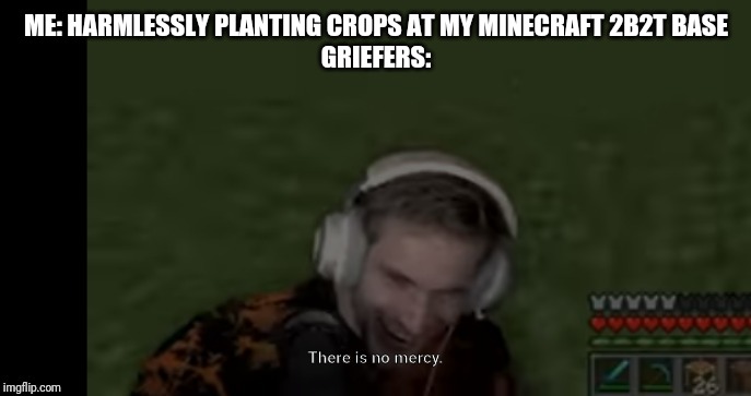 PEWDIEPIE EVIL FACE | ME: HARMLESSLY PLANTING CROPS AT MY MINECRAFT 2B2T BASE
GRIEFERS: | image tagged in pewdiepie evil face | made w/ Imgflip meme maker
