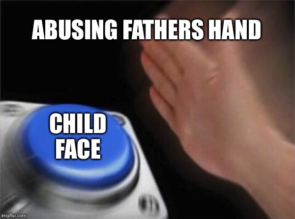 Blank Nut Button | ABUSING FATHERS HAND; CHILD FACE | image tagged in memes,blank nut button | made w/ Imgflip meme maker