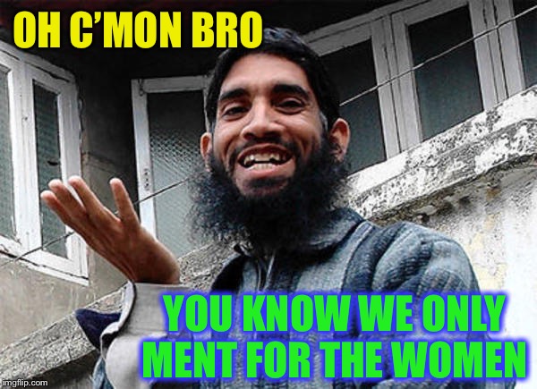 Islamic rage boy happy | OH C’MON BRO YOU KNOW WE ONLY MENT FOR THE WOMEN | image tagged in islamic rage boy happy | made w/ Imgflip meme maker