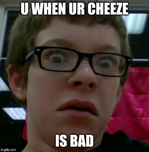 wth face | U WHEN UR CHEEZE; IS BAD | image tagged in funny memes | made w/ Imgflip meme maker