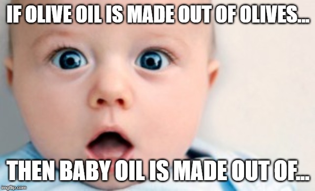Um... | IF OLIVE OIL IS MADE OUT OF OLIVES... THEN BABY OIL IS MADE OUT OF... | image tagged in excuse me,shocked face,funny shocked face,baby shocked face | made w/ Imgflip meme maker