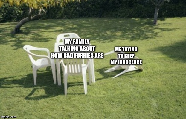 We Will Rebuild | MY FAMILY TALKING ABOUT HOW BAD FURRIES ARE; ME TRYING TO KEEP MY INNOCENCE | image tagged in memes,we will rebuild | made w/ Imgflip meme maker
