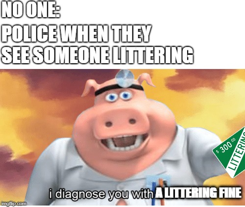 I diagnose you with dead | NO ONE:; POLICE WHEN THEY SEE SOMEONE LITTERING; A LITTERING FINE | image tagged in i diagnose you with dead | made w/ Imgflip meme maker