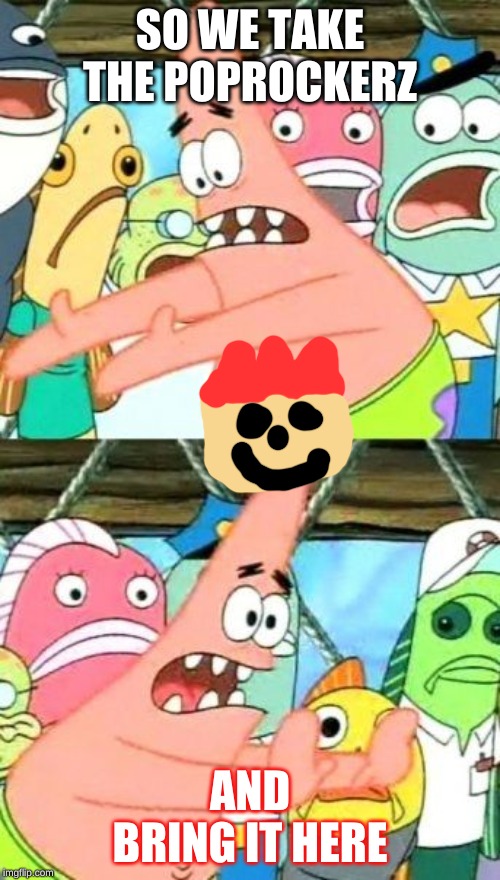 Put It Somewhere Else Patrick Meme | SO WE TAKE THE POPROCKERZ; AND BRING IT HERE | image tagged in memes,put it somewhere else patrick | made w/ Imgflip meme maker