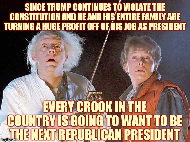 What Happens 100 Years From Now | SINCE TRUMP CONTINUES TO VIOLATE THE CONSTITUTION AND HE AND HIS ENTIRE FAMILY ARE TURNING A HUGE PROFIT OFF OF HIS JOB AS PRESIDENT; EVERY CROOK IN THE COUNTRY IS GOING TO WANT TO BE THE NEXT REPUBLICAN PRESIDENT | image tagged in back to the future,trump unfit unqualified dangerous,impeach trump,lock him up,liar in chief,memes | made w/ Imgflip meme maker