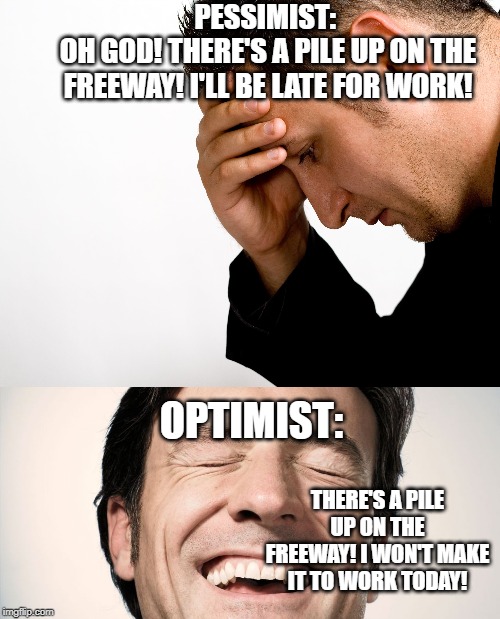 Bad news, good news | PESSIMIST: 
OH GOD! THERE'S A PILE UP ON THE FREEWAY! I'LL BE LATE FOR WORK! OPTIMIST:; THERE'S A PILE UP ON THE FREEWAY! I WON'T MAKE IT TO WORK TODAY! | image tagged in sad,happy | made w/ Imgflip meme maker