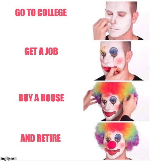 Clown Applying Makeup Meme | GO TO COLLEGE; GET A JOB; BUY A HOUSE; AND RETIRE | image tagged in clown applying makeup | made w/ Imgflip meme maker