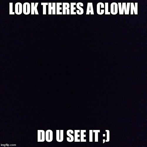 Black screen  | LOOK THERES A CLOWN; DO U SEE IT ;) | image tagged in black screen | made w/ Imgflip meme maker