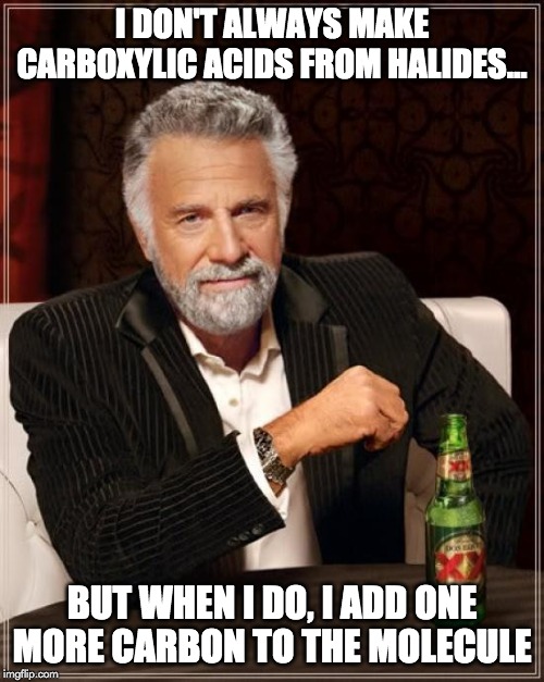 The Most Interesting Man In The World Meme | I DON'T ALWAYS MAKE CARBOXYLIC ACIDS FROM HALIDES... BUT WHEN I DO, I ADD ONE MORE CARBON TO THE MOLECULE | image tagged in memes,the most interesting man in the world | made w/ Imgflip meme maker