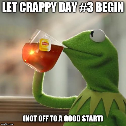 But That's None Of My Business | LET CRAPPY DAY #3 BEGIN; (NOT OFF TO A GOOD START) | image tagged in memes,but thats none of my business,kermit the frog | made w/ Imgflip meme maker