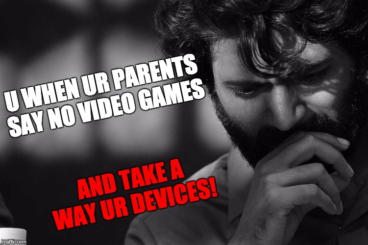 TAKEN AWAY | U WHEN UR PARENTS SAY NO VIDEO GAMES; AND TAKE A WAY UR DEVICES! | image tagged in funny memes | made w/ Imgflip meme maker