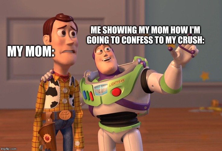 X, X Everywhere | ME SHOWING MY MOM HOW I'M GOING TO CONFESS TO MY CRUSH:; MY MOM: | image tagged in memes,x x everywhere | made w/ Imgflip meme maker