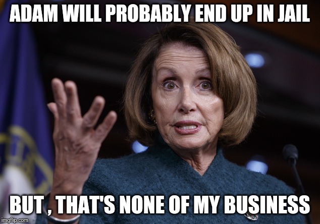 Taking one for team ? | ADAM WILL PROBABLY END UP IN JAIL; BUT , THAT'S NONE OF MY BUSINESS | image tagged in good old nancy pelosi,adam schiff,pencil,neck,liar liar pants on fire,new sharpie guy | made w/ Imgflip meme maker