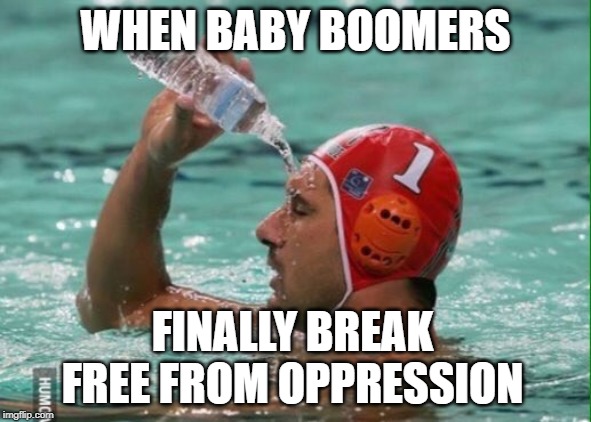 Water in pool | WHEN BABY BOOMERS; FINALLY BREAK FREE FROM OPPRESSION | image tagged in water in pool | made w/ Imgflip meme maker