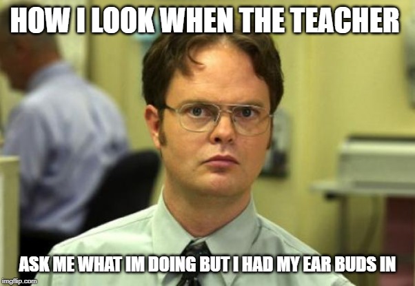 Dwight Schrute Meme | HOW I LOOK WHEN THE TEACHER; ASK ME WHAT IM DOING BUT I HAD MY EAR BUDS IN | image tagged in memes,dwight schrute | made w/ Imgflip meme maker