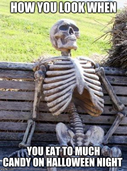 Waiting Skeleton Meme | HOW YOU LOOK WHEN; YOU EAT TO MUCH CANDY ON HALLOWEEN NIGHT | image tagged in memes,waiting skeleton | made w/ Imgflip meme maker