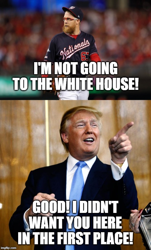 I'M NOT GOING TO THE WHITE HOUSE! GOOD! I DIDN'T WANT YOU HERE IN THE FIRST PLACE! | image tagged in donal trump birthday | made w/ Imgflip meme maker