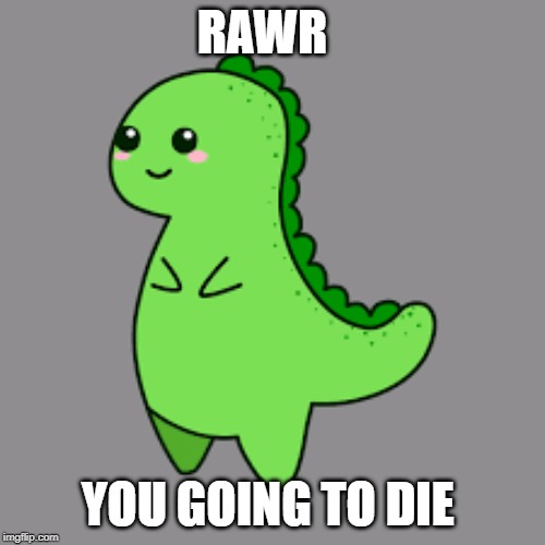 RAWR; YOU GOING TO DIE | image tagged in rawr | made w/ Imgflip meme maker