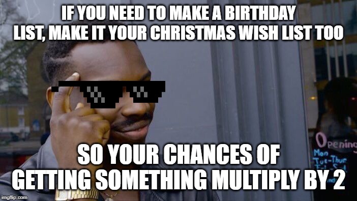 I made this 'cause my B-day is soon (Nov. 11) | IF YOU NEED TO MAKE A BIRTHDAY LIST, MAKE IT YOUR CHRISTMAS WISH LIST TOO; SO YOUR CHANCES OF GETTING SOMETHING MULTIPLY BY 2 | image tagged in memes,roll safe think about it | made w/ Imgflip meme maker