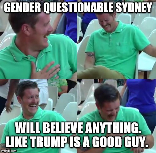 Green shirt guy | GENDER QUESTIONABLE SYDNEY WILL BELIEVE ANYTHING. LIKE TRUMP IS A GOOD GUY. | image tagged in green shirt guy | made w/ Imgflip meme maker