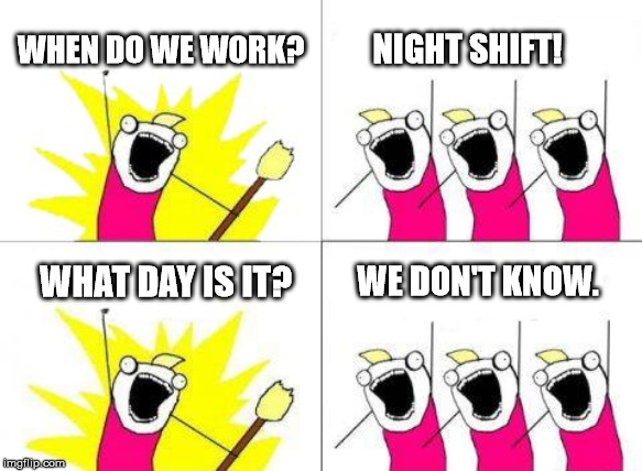 Overnights suck. | WHEN DO WE WORK? NIGHT SHIFT! WHAT DAY IS IT? WE DON'T KNOW. | image tagged in memes,what do we want,work | made w/ Imgflip meme maker