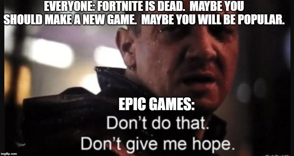 Hawkeye ''don't give me hope'' | EVERYONE: FORTNITE IS DEAD.  MAYBE YOU SHOULD MAKE A NEW GAME.  MAYBE YOU WILL BE POPULAR. EPIC GAMES: | image tagged in hawkeye ''don't give me hope'' | made w/ Imgflip meme maker