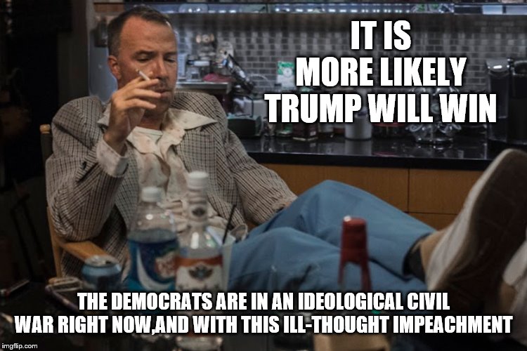 IT IS MORE LIKELY TRUMP WILL WIN THE DEMOCRATS ARE IN AN IDEOLOGICAL CIVIL WAR RIGHT NOW,AND WITH THIS ILL-THOUGHT IMPEACHMENT | made w/ Imgflip meme maker