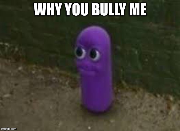 Beanos | WHY YOU BULLY ME | image tagged in beanos | made w/ Imgflip meme maker