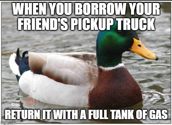 Actual Advice Mallard Meme | WHEN YOU BORROW YOUR FRIEND'S PICKUP TRUCK; RETURN IT WITH A FULL TANK OF GAS | image tagged in memes,actual advice mallard | made w/ Imgflip meme maker