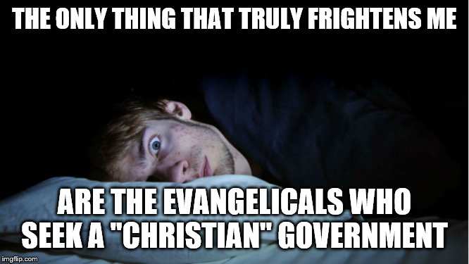 Frightened | THE ONLY THING THAT TRULY FRIGHTENS ME ARE THE EVANGELICALS WHO SEEK A "CHRISTIAN" GOVERNMENT | image tagged in frightened | made w/ Imgflip meme maker