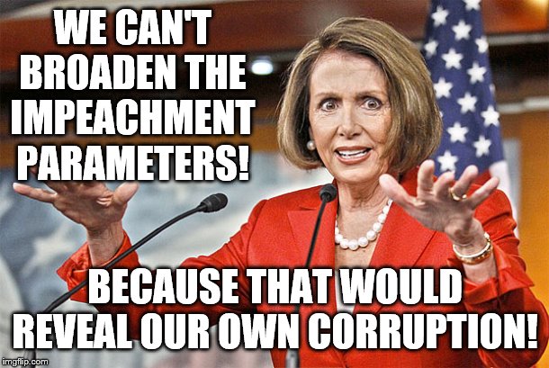 Nancy Pelosi is crazy | WE CAN'T BROADEN THE IMPEACHMENT PARAMETERS! BECAUSE THAT WOULD REVEAL OUR OWN CORRUPTION! | image tagged in nancy pelosi is crazy | made w/ Imgflip meme maker