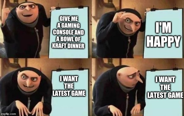 Gru's Plan Meme | GIVE ME A GAMING CONSOLE AND A BOWL OF KRAFT DINNER; I'M HAPPY; I WANT THE LATEST GAME; I WANT THE LATEST GAME | image tagged in gru's plan | made w/ Imgflip meme maker