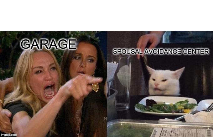 Woman Yelling At Cat | GARAGE; SPOUSAL AVOIDANCE CENTER | image tagged in memes,woman yelling at a cat | made w/ Imgflip meme maker