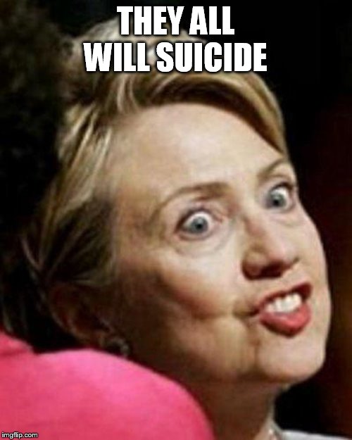 Hillary Clinton Fish | THEY ALL WILL SUICIDE | image tagged in hillary clinton fish | made w/ Imgflip meme maker