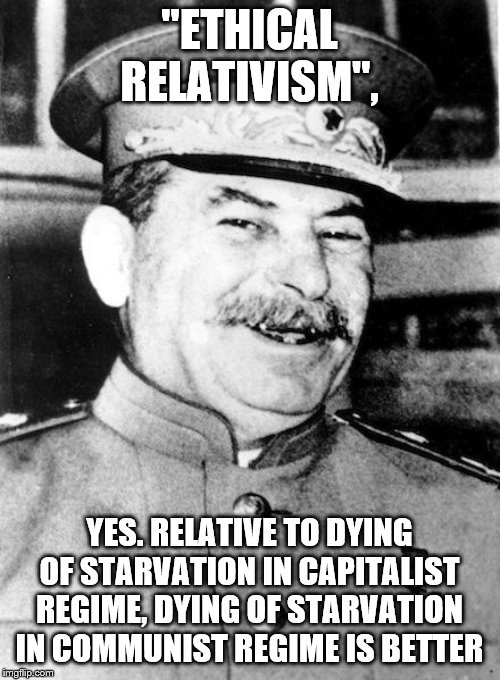 Stalin smile | "ETHICAL RELATIVISM", YES. RELATIVE TO DYING OF STARVATION IN CAPITALIST REGIME, DYING OF STARVATION IN COMMUNIST REGIME IS BETTER | image tagged in stalin smile | made w/ Imgflip meme maker
