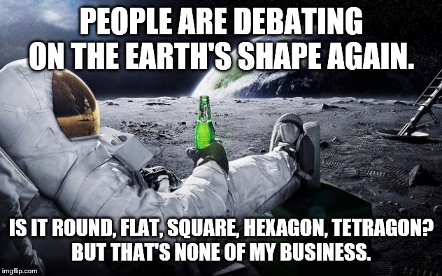 Chillin' Astronaut | PEOPLE ARE DEBATING ON THE EARTH'S SHAPE AGAIN. IS IT ROUND, FLAT, SQUARE, HEXAGON, TETRAGON?
BUT THAT'S NONE OF MY BUSINESS. | image tagged in chillin' astronaut | made w/ Imgflip meme maker