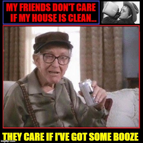 Manly Words of Wisdom | MY FRIENDS DON'T CARE      IF MY HOUSE IS CLEAN... THEY CARE IF I'VE GOT SOME BOOZE | image tagged in vince vance,burgess meredith,alcohol,booze,liquor,friends | made w/ Imgflip meme maker