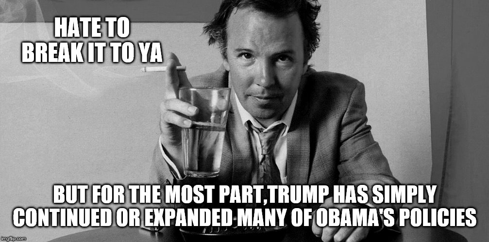 HATE TO BREAK IT TO YA BUT FOR THE MOST PART,TRUMP HAS SIMPLY CONTINUED OR EXPANDED MANY OF OBAMA'S POLICIES | made w/ Imgflip meme maker