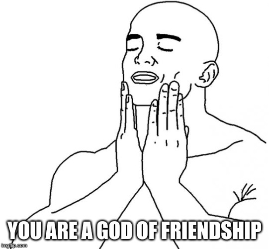 Feels Good Man | YOU ARE A GOD OF FRIENDSHIP | image tagged in feels good man | made w/ Imgflip meme maker